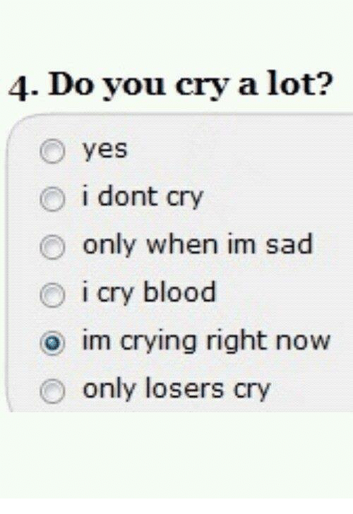 4 Do You Cry a Lot? O Yes O I Dont Cry Only When Im Sad I Cry Blood Im ...
