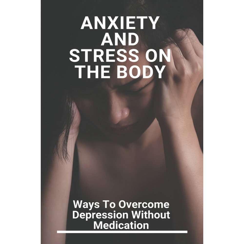Anxiety And Stress On The Body: Ways To Overcome Depression Without ...