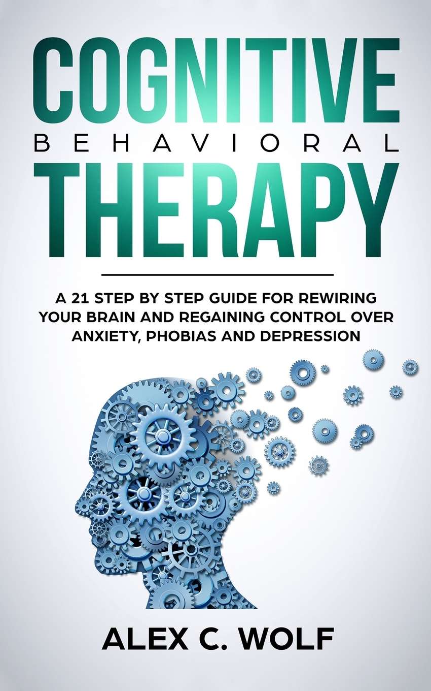 Cognitive Behavioral Therapy : A 21 Step by Step Guide for Rewiring ...