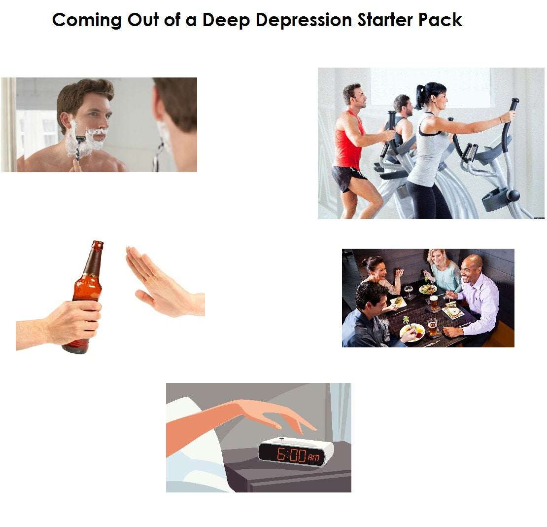 Coming out of a deep depression starter pack ...