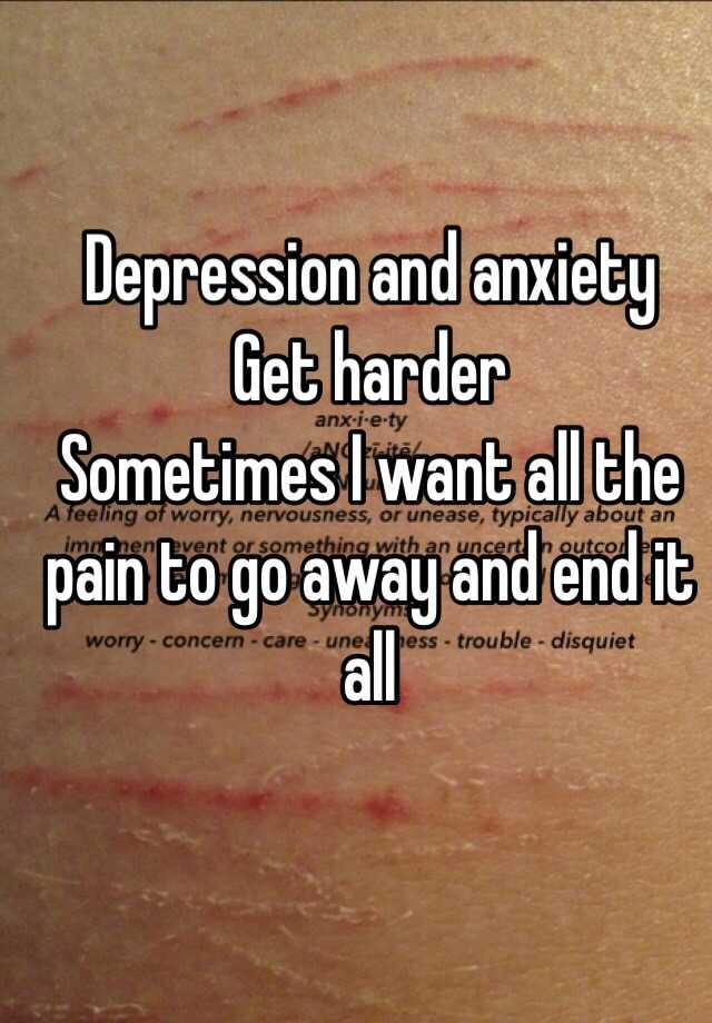Depression and anxiety Get harder Sometimes I want all the ...