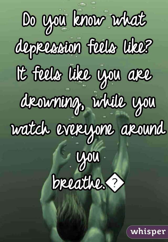 Do you know what depression feels like? It feels like you ...