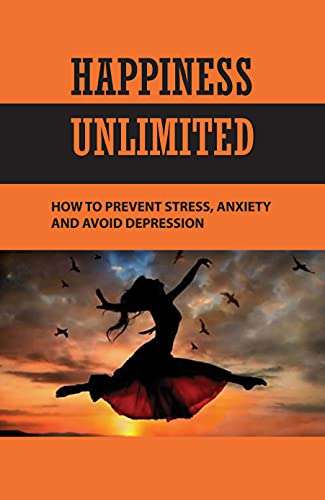 Happiness Unlimited: How To Prevent Stress, Anxiety And ...
