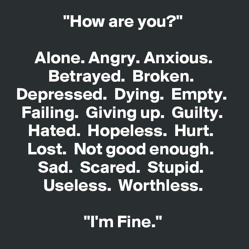 " How are you?"  Alone. Angry. Anxious. Betrayed. Broken. Depressed ...