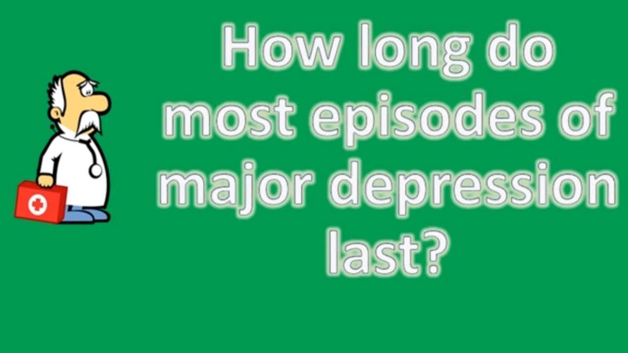 How long do most episodes of major depression last ?