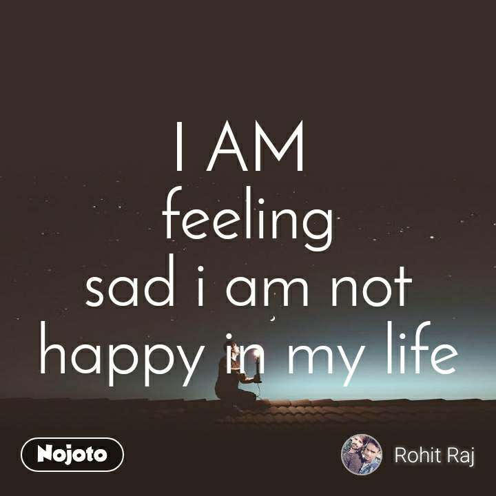 I AM feeling sad i am not happy in my life