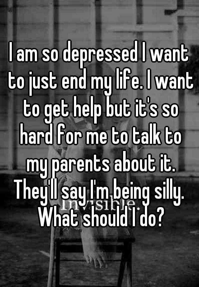 I am so depressed I want to just end my life. I want to ...