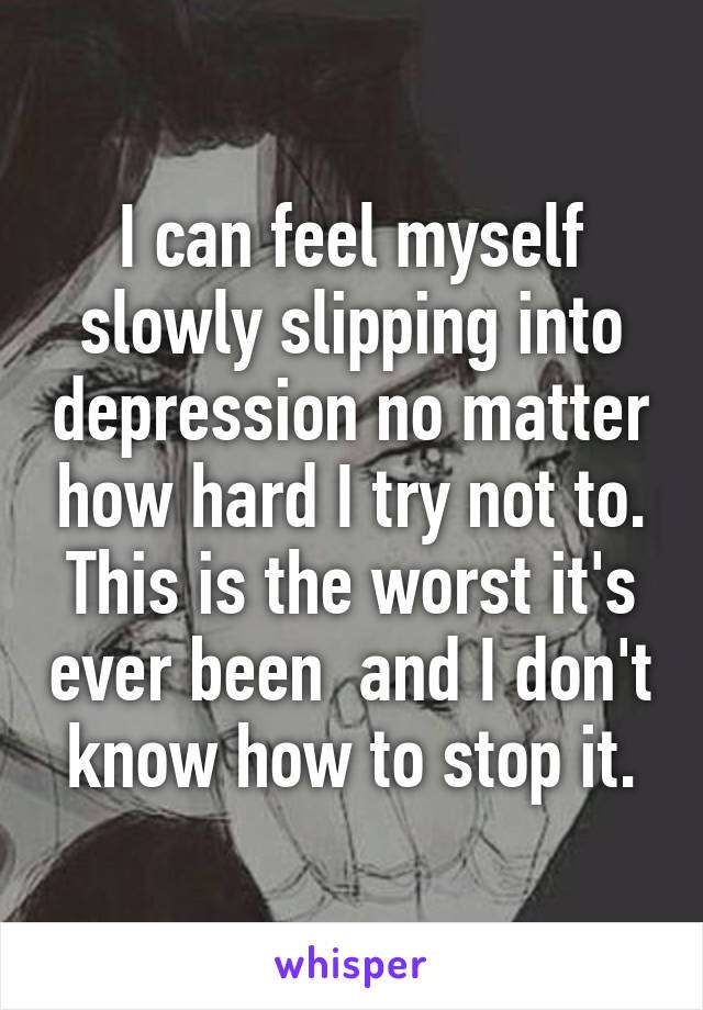 I can feel myself slowly slipping into depression no matter how hard I ...