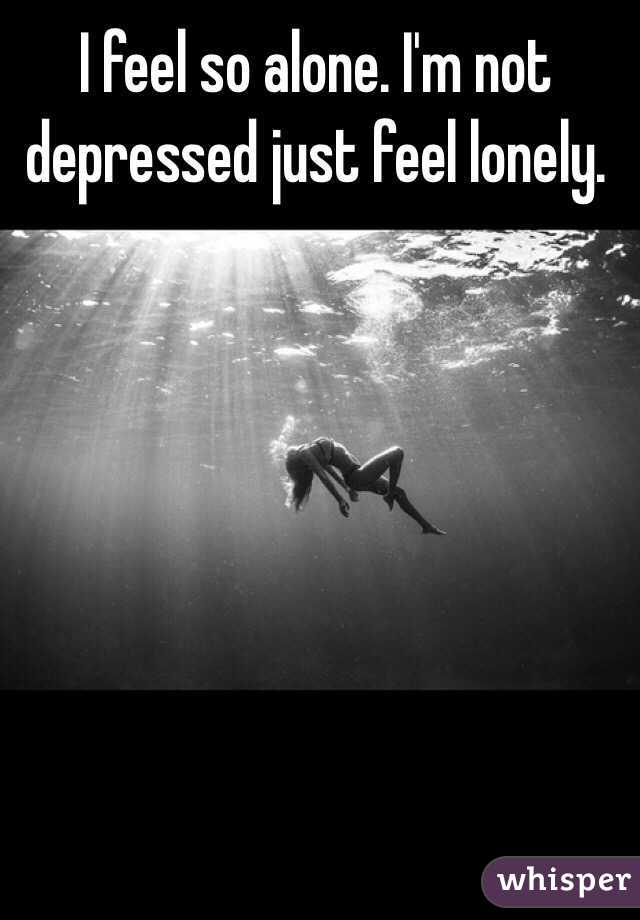 I feel so alone. I