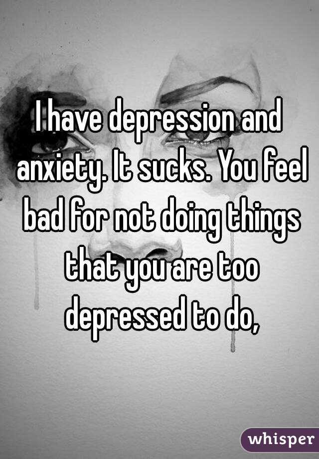 I have depression and anxiety. It sucks. You feel bad for not doing ...