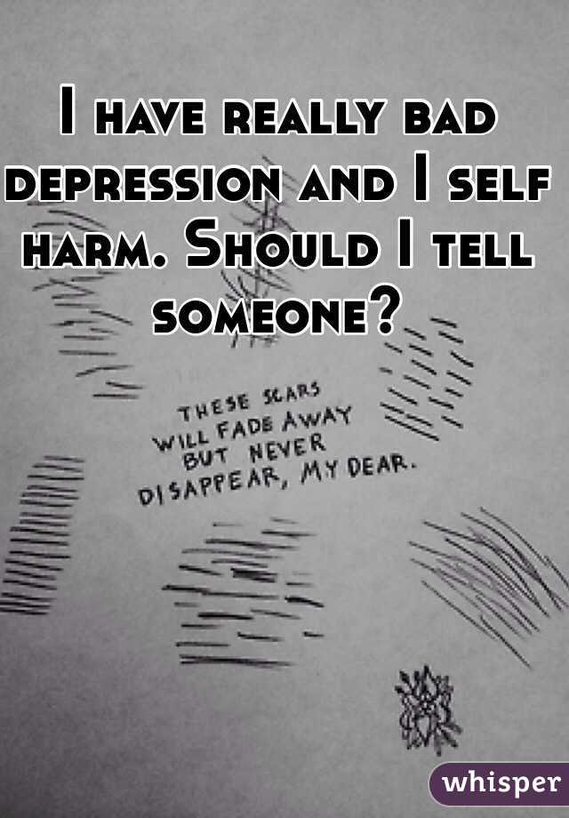 I have really bad depression and I self harm. Should I tell someone?