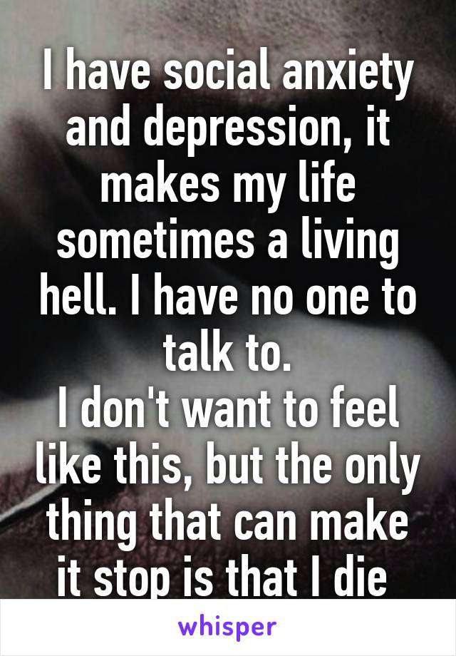 I have social anxiety and depression, it makes my life sometimes a ...