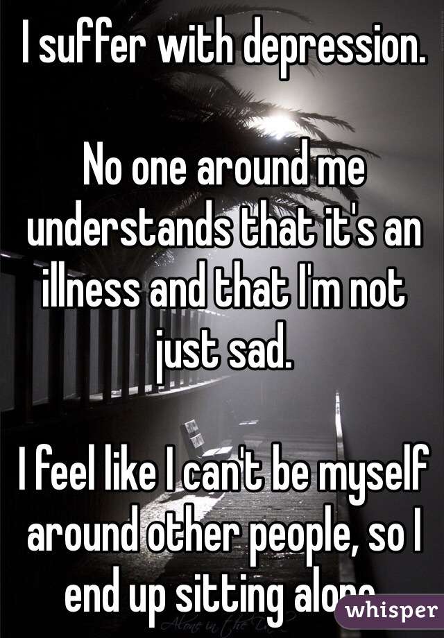 I suffer with depression. No one around me understands ...
