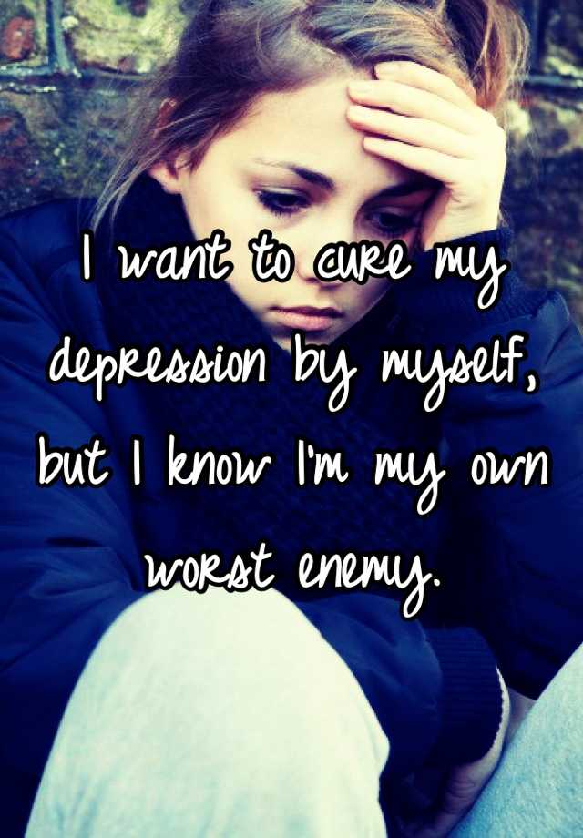 I want to cure my depression by myself, but I know I