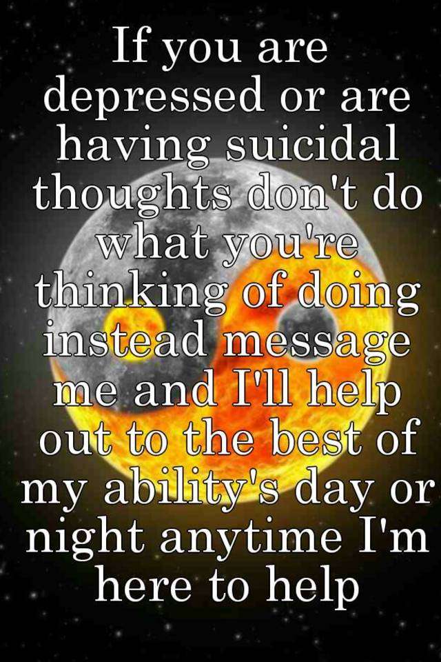 If you are depressed or are having suicidal thoughts don