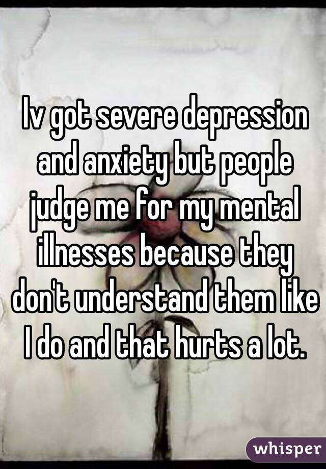 Iv got severe depression and anxiety but people judge me ...