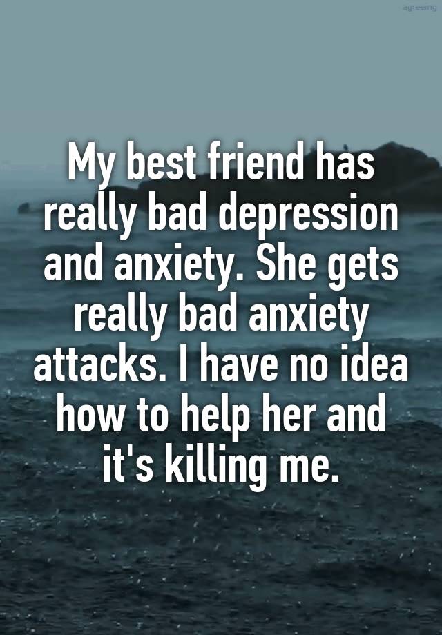 My best friend has really bad depression and anxiety. She gets really ...