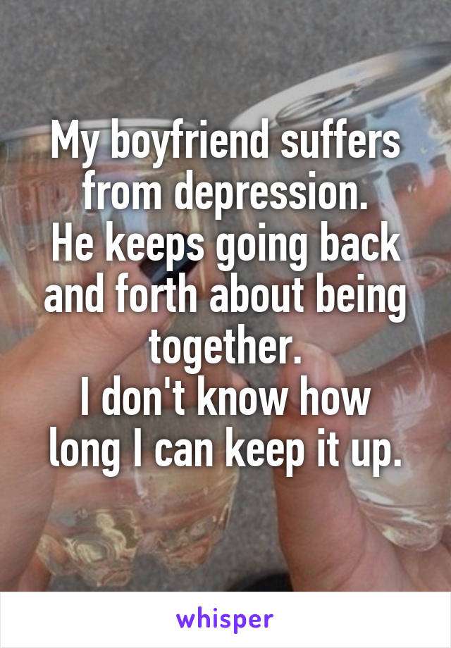 My boyfriend suffers from depression. He keeps going back ...