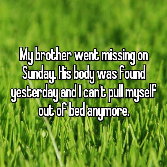 My brother went missing on Sunday. His body was found yesterday and I ...