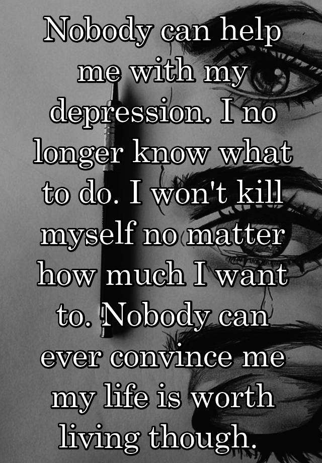 Nobody can help me with my depression. I no longer know ...