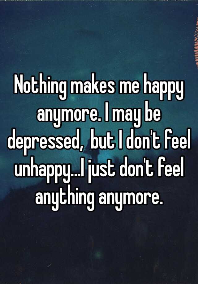 Nothing makes me happy anymore. I may be depressed, but I ...