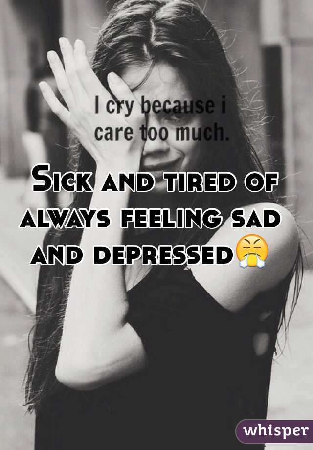 Sick and tired of always feeling sad and depressed