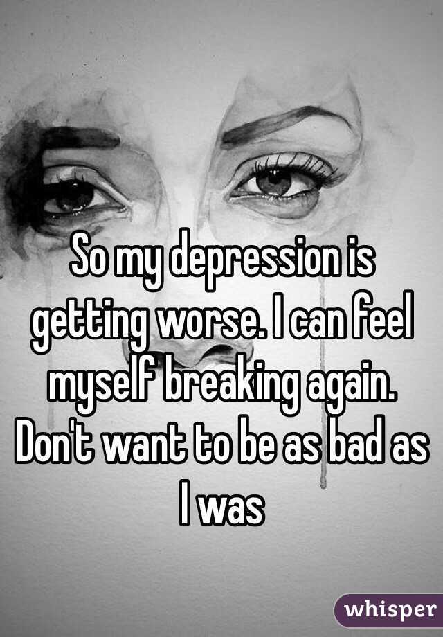 So my depression is getting worse. I can feel myself breaking again ...