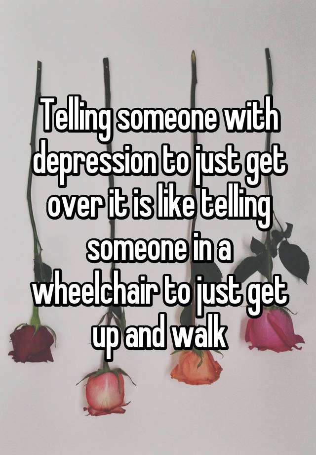 Telling someone with depression to just get over it is ...