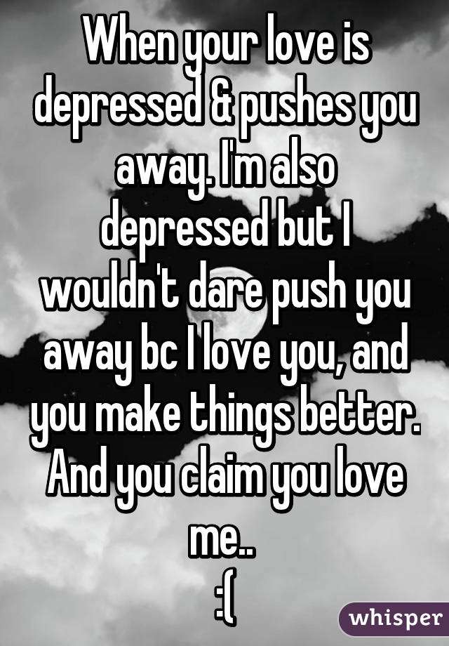 When your love is depressed &  pushes you away. I