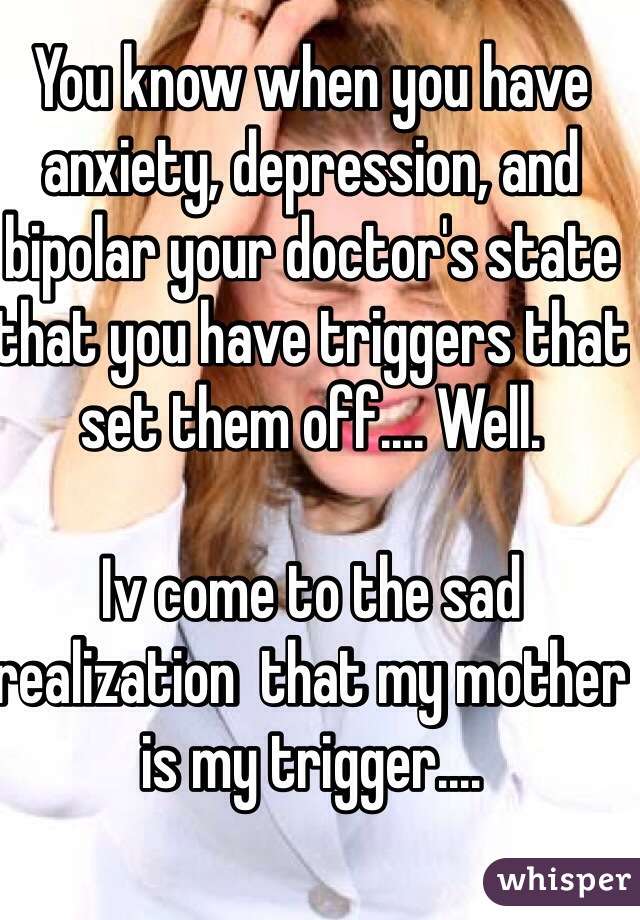 You know when you have anxiety, depression, and bipolar your doctor